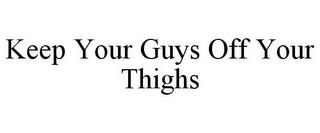 KEEP YOUR GUYS OFF YOUR THIGHS trademark