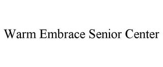 WARM EMBRACE SENIOR CENTER trademark