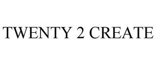 TWENTY 2 CREATE trademark