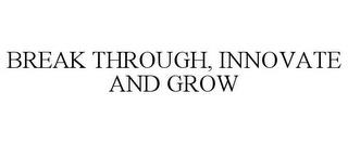 BREAK THROUGH, INNOVATE AND GROW trademark