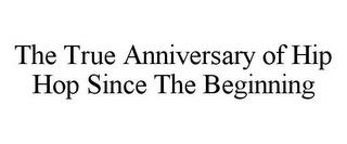 THE TRUE ANNIVERSARY OF HIP HOP SINCE THE BEGINNING trademark