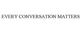 EVERY CONVERSATION MATTERS trademark