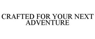 CRAFTED FOR YOUR NEXT ADVENTURE trademark