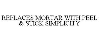 REPLACES MORTAR WITH PEEL & STICK SIMPLICITY trademark