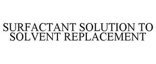 SURFACTANT SOLUTION TO SOLVENT REPLACEMENT trademark