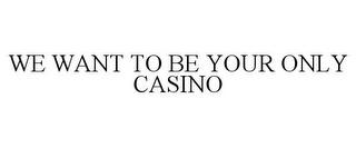 WE WANT TO BE YOUR ONLY CASINO trademark