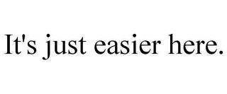 IT'S JUST EASIER HERE. trademark