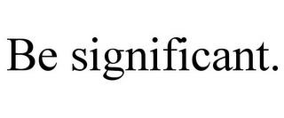 BE SIGNIFICANT. trademark