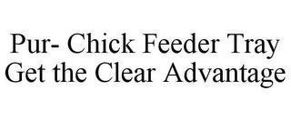 PUR- CHICK FEEDER TRAY GET THE CLEAR ADVANTAGE trademark