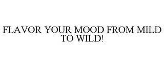 FLAVOR YOUR MOOD FROM MILD TO WILD! trademark