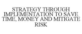 STRATEGY THROUGH IMPLEMENTATION TO SAVETIME, MONEY AND MITIGATE RISK trademark