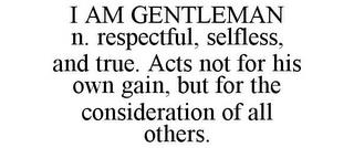 I AM GENTLEMAN N. RESPECTFUL, SELFLESS, AND TRUE. ACTS NOT FOR HIS OWN GAIN, BUT FOR THE CONSIDERATION OF ALL OTHERS. trademark