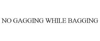 NO GAGGING WHILE BAGGING trademark