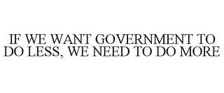 IF WE WANT GOVERNMENT TO DO LESS, WE NEED TO DO MORE trademark