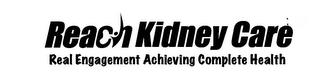 REACH KIDNEY CARE REAL ENGAGEMENT ACHIEVING COMPLETE HEALTH trademark