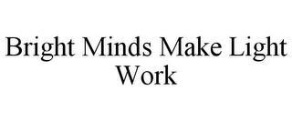 BRIGHT MINDS MAKE LIGHT WORK trademark