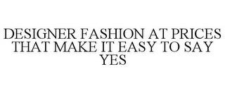 DESIGNER FASHION AT PRICES THAT MAKE IT EASY TO SAY YES trademark