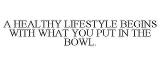 A HEALTHY LIFESTYLE BEGINS WITH WHAT YOU PUT IN THE BOWL. trademark