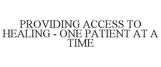 PROVIDING ACCESS TO HEALING - ONE PATIENT AT A TIME trademark