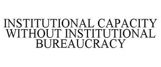 INSTITUTIONAL CAPACITY WITHOUT INSTITUTIONAL BUREAUCRACY trademark