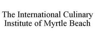 THE INTERNATIONAL CULINARY INSTITUTE OF MYRTLE BEACH trademark