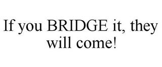 IF YOU BRIDGE IT, THEY WILL COME! trademark