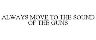 ALWAYS MOVE TO THE SOUND OF THE GUNS trademark