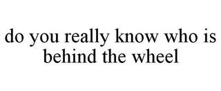 DO YOU REALLY KNOW WHO IS BEHIND THE WHEEL trademark