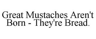 GREAT MUSTACHES AREN'T BORN - THEY'RE BREAD. trademark