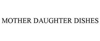 MOTHER DAUGHTER DISHES trademark