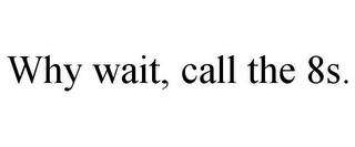 WHY WAIT, CALL THE 8S. trademark