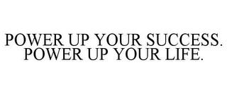 POWER UP YOUR SUCCESS. POWER UP YOUR LIFE. trademark