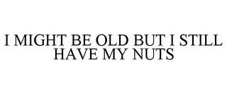 I MIGHT BE OLD BUT I STILL HAVE MY NUTS trademark