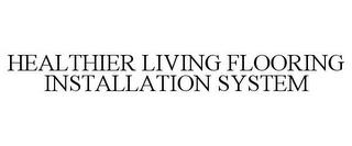 HEALTHIER LIVING FLOORING INSTALLATION SYSTEM trademark