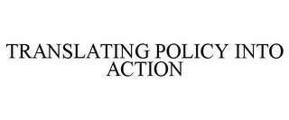 TRANSLATING POLICY INTO ACTION trademark