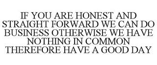 IF YOU ARE HONEST AND STRAIGHT FORWARD WE CAN DO BUSINESS OTHERWISE WE HAVE NOTHING IN COMMON THEREFORE HAVE A GOOD DAY trademark