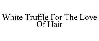 WHITE TRUFFLE FOR THE LOVE OF HAIR trademark