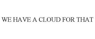 WE HAVE A CLOUD FOR THAT trademark