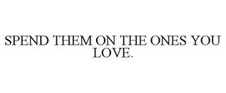 SPEND THEM ON THE ONES YOU LOVE. trademark