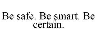 BE SAFE. BE SMART. BE CERTAIN. trademark