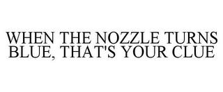 WHEN THE NOZZLE TURNS BLUE, THAT'S YOUR CLUE trademark