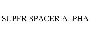 SUPER SPACER ALPHA trademark