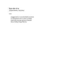 HUE-STE-RI-A /(H)YOO'STERE,-'STI(E)RE/ NOUN EXAGGERATED OR UNCONTROLLABLE EMOTION OR EXCITEMENT OVER A COLOR OR SHADE, ESPECIALLY AMONG A GROUP OF PEOPLE LIKE AT VALLEY FORGE FABRICS. trademark