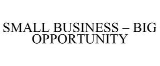 SMALL BUSINESS - BIG OPPORTUNITY trademark