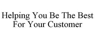 HELPING YOU BE THE BEST FOR YOUR CUSTOMER trademark