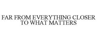 FAR FROM EVERYTHING CLOSER TO WHAT MATTERS trademark