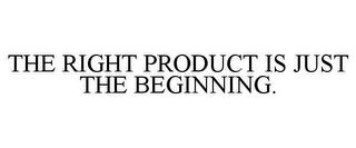 THE RIGHT PRODUCT IS JUST THE BEGINNING. trademark