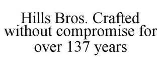 HILLS BROS. CRAFTED WITHOUT COMPROMISE FOR OVER 137 YEARS trademark