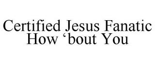 CERTIFIED JESUS FANATIC HOW 'BOUT YOU trademark