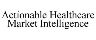 ACTIONABLE HEALTHCARE MARKET INTELLIGENCE trademark